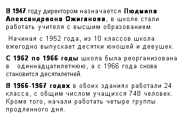 Подпись: В 1947 году директором назначается Людмила Александрвона Ожиганова, в школе стали работать учителя с высшим образованием.
 Начиная с 1952 года, из 10 классов школа ежегодно выпускает десятки юношей и девушек.
С 1962 по 1966 годы школа была реорганизована в   одиннадцатилетнюю, а с 1966 года снова становится десятилетней.
В 1966-1967 годах в обоих зданиях работали 24 класса, с общим числом учащихся 748 человек. Кроме того, начали работать четыре группы продленного дня.
